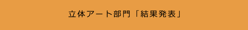 立体アート部門「結果発表」